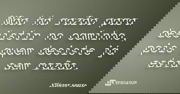 Não há razão para desistir no caminho, pois quem desiste já está sem razão.... Frase de Eliezer souza.