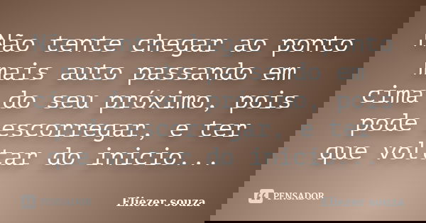 Não tente chegar ao ponto mais auto passando em cima do seu próximo, pois pode escorregar, e ter que voltar do inicio...... Frase de Eliezer souza.