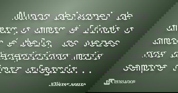 Nunca deixarei de amar,o amor é lindo o amor é belo, as vezes nos decepiciona mais sempre traz alegria...... Frase de Eliezer souza.