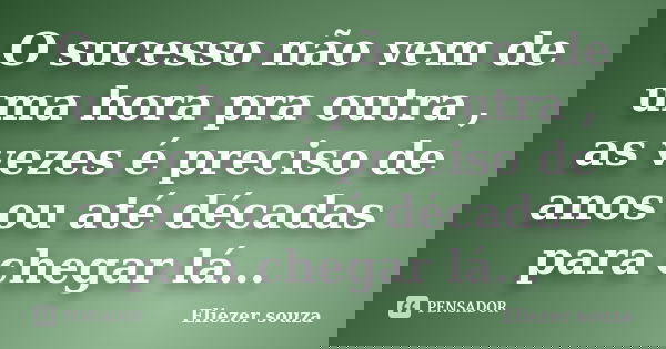 O sucesso não vem de uma hora pra outra , as vezes é preciso de anos ou até décadas para chegar lá...... Frase de Eliezer souza.