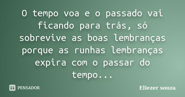 O tempo voa e o passado vai ficando para trás, só sobrevive as boas lembranças porque as runhas lembranças expira com o passar do tempo...... Frase de Eliezer souza.