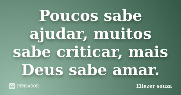 Poucos sabe ajudar, muitos sabe criticar, mais Deus sabe amar.... Frase de Eliezer souza.