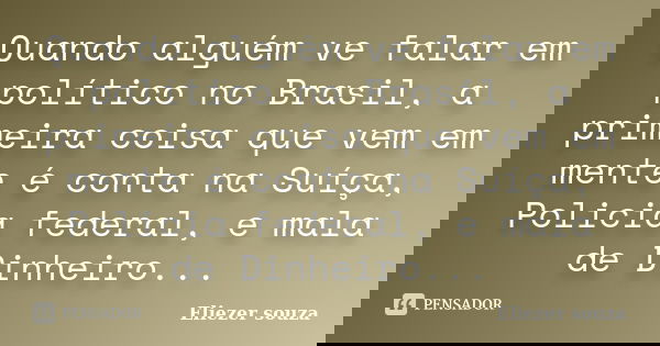 Quando alguém ve falar em político no Brasil, a primeira coisa que vem em mente é conta na Suíça, Policia federal, e mala de Dinheiro...... Frase de Eliezer souza.
