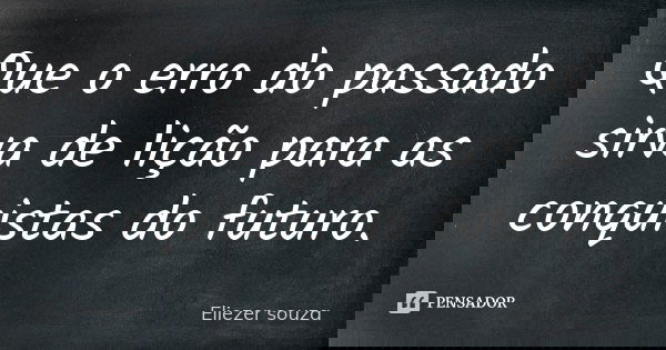 Que o erro do passado sirva de lição para as conquistas do futuro.... Frase de Eliezer Souza.