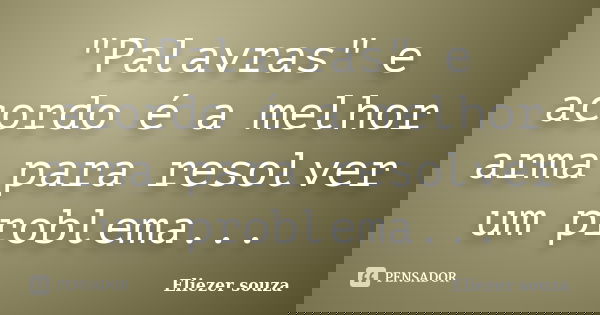"Palavras" e acordo é a melhor arma para resolver um problema...... Frase de Eliezer souza.