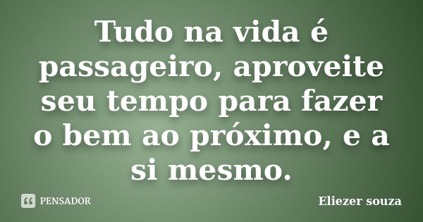 Tudo na vida é passageiro, aproveite seu tempo para fazer o bem ao próximo, e a si mesmo.... Frase de Eliezer souza.