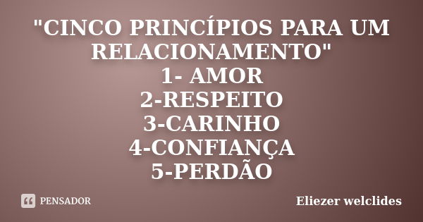 "CINCO PRINCÍPIOS PARA UM RELACIONAMENTO" 1- AMOR 2-RESPEITO 3-CARINHO 4-CONFIANÇA 5-PERDÃO... Frase de Eliezer welclides.