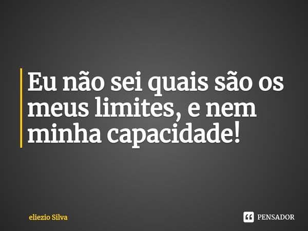 Eu não sei quais são os meus limites, e nem minha capacidade!⁠... Frase de eliezio Silva.