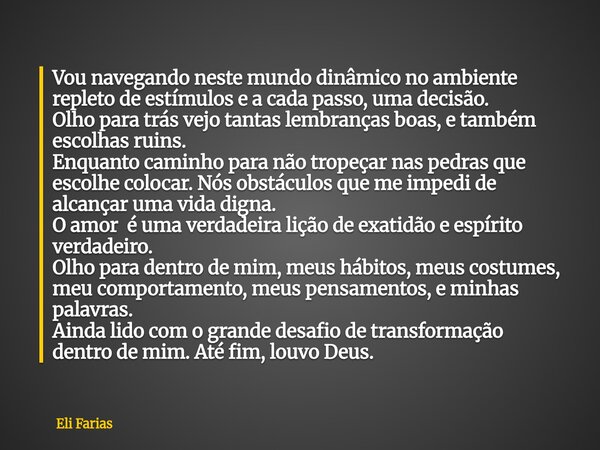Vou navegando neste mundo dinâmico no ambiente repleto de estímulos e a cada passo, um⁠a decisão. Olho para trás vejo tantas lembranças boas, e também escolhas ... Frase de Eli Farias.