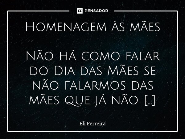 Homenagem às mães Não há como falar do Dia das Mães se não falarmos das mães que já não estão entre nós, assim como todas as mães nos ensinaram principalmente a... Frase de Eli Ferreira.