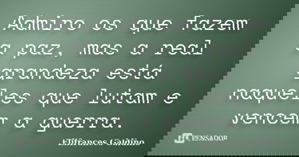 Admiro os que fazem a paz, mas a real grandeza está naqueles que lutam e vencem a guerra.... Frase de Elifrances Galdino.