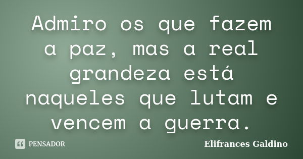 Admiro os que fazem a paz, mas a real grandeza está naqueles que lutam e vencem a guerra.... Frase de Elifrances Galdino.