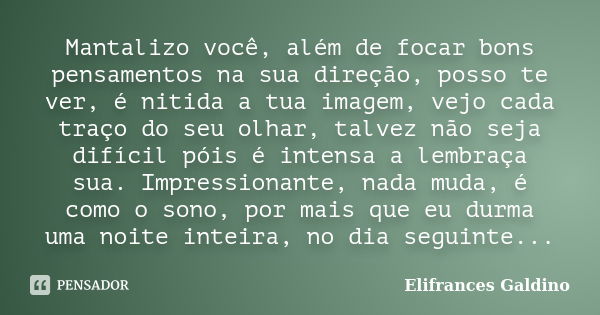 Mantalizo você, além de focar bons pensamentos na sua direção, posso te ver, é nitida a tua imagem, vejo cada traço do seu olhar, talvez não seja difícil póis é... Frase de Elifrances Galdino.