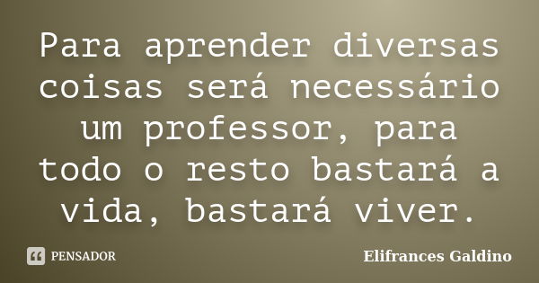 Para aprender diversas coisas será necessário um professor, para todo o resto bastará a vida, bastará viver.... Frase de Elifrances Galdino.