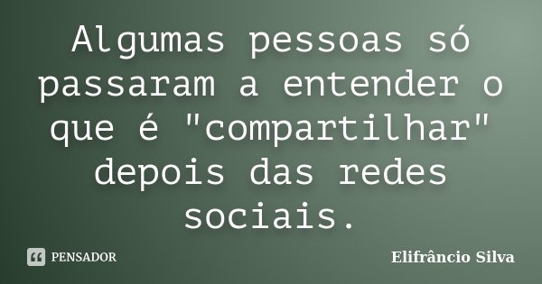 Algumas pessoas só passaram a entender o que é "compartilhar" depois das redes sociais.... Frase de Elifrâncio Silva.