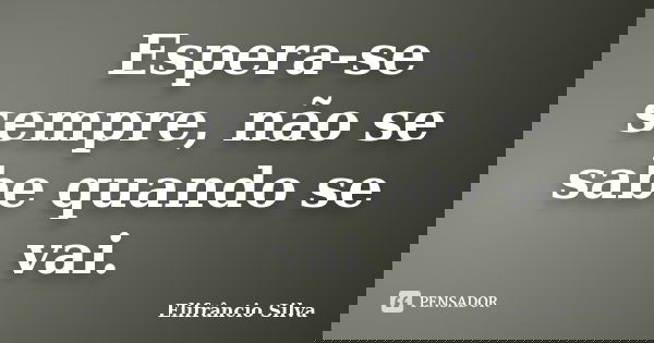 Espera-se sempre, não se sabe quando se vai.... Frase de Elifrancio Silva.