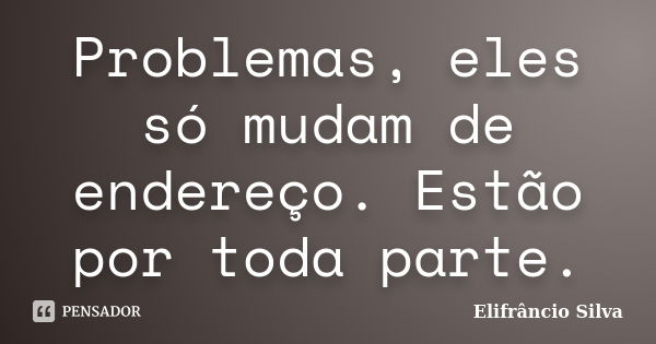 Problemas, eles só mudam de endereço. Estão por toda parte.... Frase de Elifrâncio Silva.