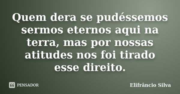 Quem dera se pudéssemos sermos eternos aqui na terra, mas por nossas atitudes nos foi tirado esse direito.... Frase de Elifrâncio Silva.