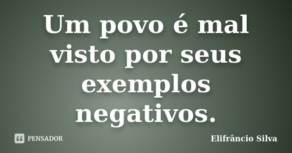 Um povo é mal visto por seus exemplos negativos.... Frase de Elifrancio Silva.