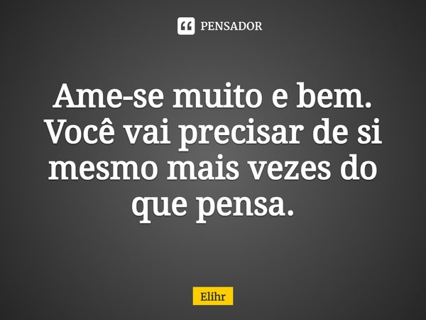 ⁠Ame-se muito e bem. Você vai precisar de si mesmo mais vezes do que pensa.... Frase de Elihr.