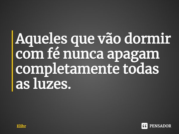 ⁠Aqueles que vão dormir com fé nunca apagam completamente todas as luzes.... Frase de Elihr.