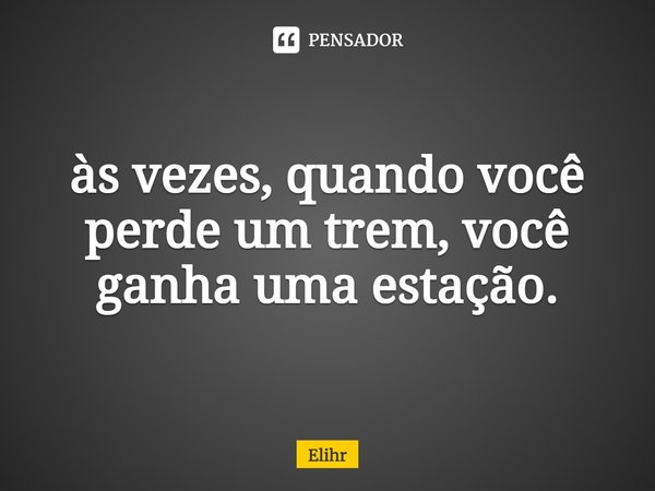 ⁠às vezes, quando você perde um trem, você ganha uma estação.... Frase de Elihr.