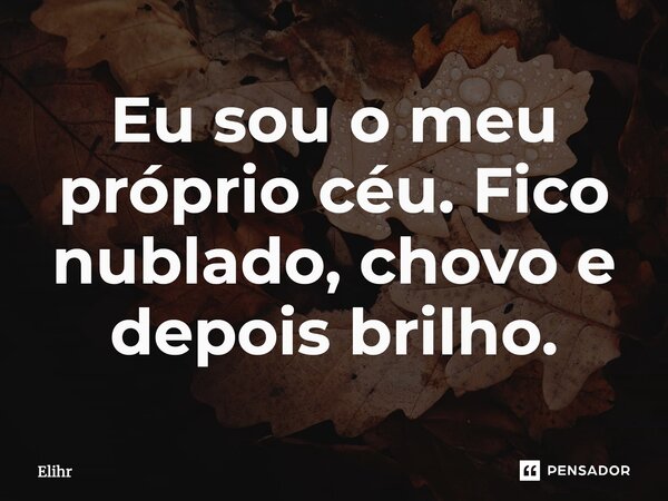 Eu sou o meu próprio céu. Fico nublado, chovo e depois brilho.... Frase de Elihr.