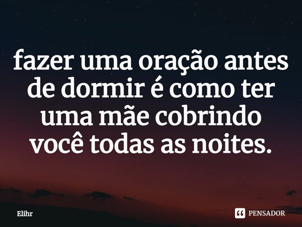 ⁠fazer uma oração antes de dormir é como ter uma mãe cobrindo você todas as noites.... Frase de Elihr.