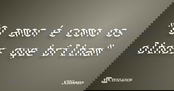 "O amor é como os olhos que brilham"... Frase de Eliiseus.