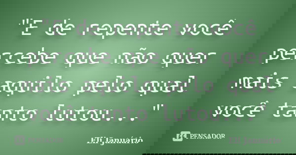 "E de repente você percebe que não quer mais aquilo pelo qual você tanto lutou..."... Frase de Eli Januário.