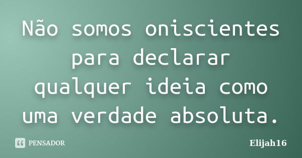 Não somos oniscientes para declarar qualquer ideia como uma verdade absoluta.... Frase de Elijah16.