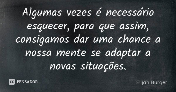 Algumas vezes é necessário esquecer, para que assim, consigamos dar uma chance a nossa mente se adaptar a novas situações.... Frase de Elijah Burger.