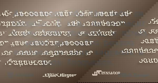 As pessoas não têm medo de terapia. E sim, de conhecer o seu lado obscuro, e ainda saber que outra pessoa conhece os seus segredos e suas fraquezas.... Frase de Elijah Burger.