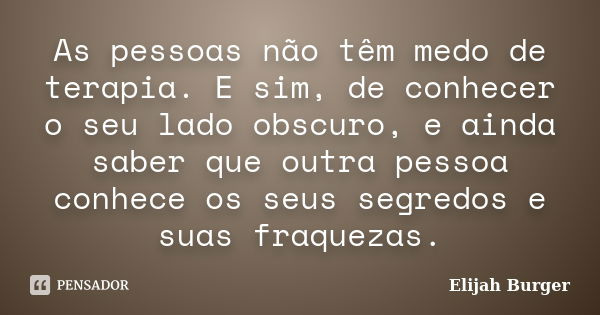 As pessoas não têm medo de terapia. E sim, de conhecer o seu lado obscuro, e ainda saber que outra pessoa conhece os seus segredos e suas fraquezas.... Frase de Elijah Burger.