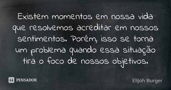 Existem momentos em nossa vida que resolvemos acreditar em nossos sentimentos. Porém, isso se torna um problema quando essa situação tira o foco de nossos objet... Frase de Elijah Burger.