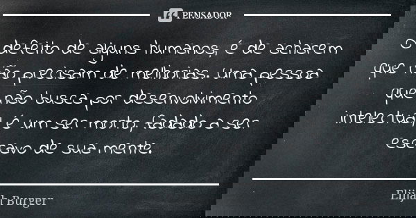 O defeito de alguns humanos, é de acharem que não precisam de melhorias. Uma pessoa que não busca por desenvolvimento intelectual, é um ser morto, fadado a ser ... Frase de Elijah Burger.