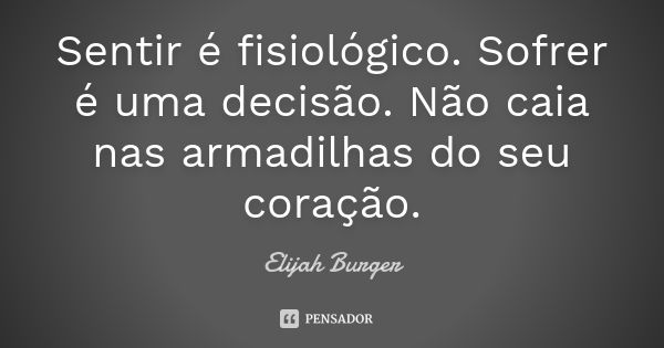 Sentir é fisiológico. Sofrer é uma decisão. Não caia nas armadilhas do seu coração.... Frase de Elijah Burger.