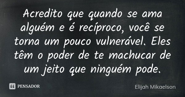 Acredito que quando se ama alguém e é recíproco, você se torna um pouco vulnerável. Eles têm o poder de te machucar de um jeito que ninguém pode.... Frase de Elijah Mikaelson.