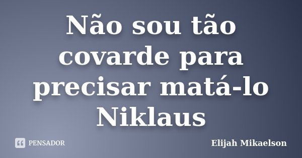 Não sou tão covarde para precisar matá-lo Niklaus... Frase de Elijah Mikaelson.