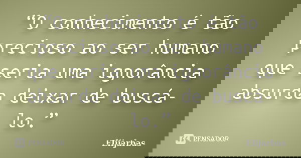 “O conhecimento é tão precioso ao ser humano que seria uma ignorância absurda deixar de buscá-lo.”... Frase de Elijarbas.