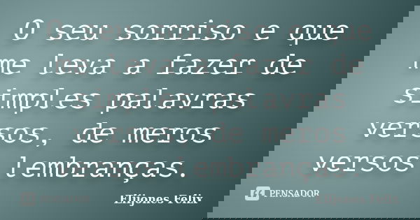 O seu sorriso e que me leva a fazer de simples palavras versos, de meros versos lembranças.... Frase de Elijones Felix.