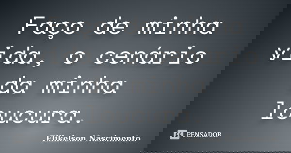 Faço de minha vida, o cenário da minha loucura.... Frase de Elikelson Nascimento.