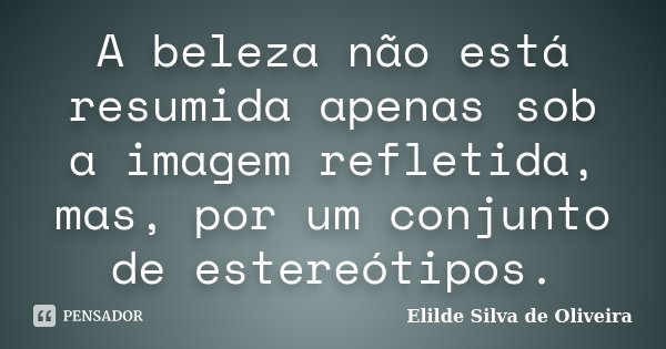 A beleza não está resumida apenas sob a imagem refletida, mas, por um conjunto de estereótipos.... Frase de Elilde Silva de Oliveira.