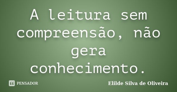 A leitura sem compreensão, não gera conhecimento.... Frase de Elilde Silva de Oliveira.