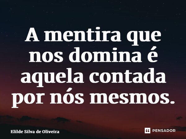 A mentira que nos domina é aquela contada por nós mesmos.... Frase de Elilde Silva de Oliveira.