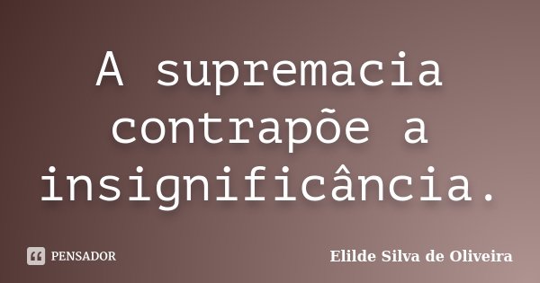 A supremacia contrapõe a insignificância.... Frase de Elilde Silva de Oliveira.