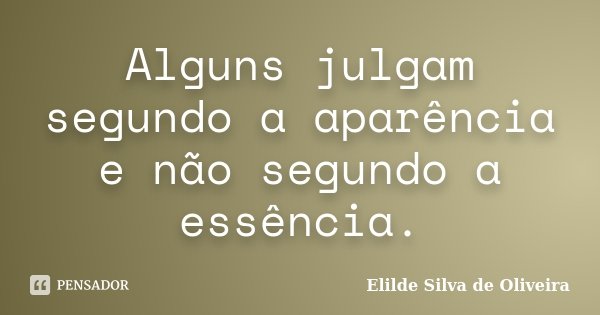 Alguns julgam segundo a aparência e não segundo a essência.... Frase de Elilde Silva de Oliveira.