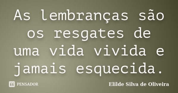 As lembranças são os resgates de uma vida vivida e jamais esquecida.... Frase de Elilde Silva de Oliveira.