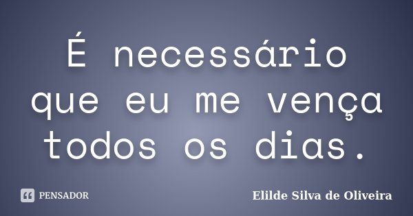 É necessário que eu me vença todos os dias.... Frase de Elilde Silva de Oliveira.