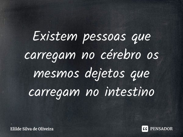 Existem pessoas que carregam no cérebro os mesmos dejetos que carregam no intestino⁠... Frase de Elilde Silva de Oliveira.